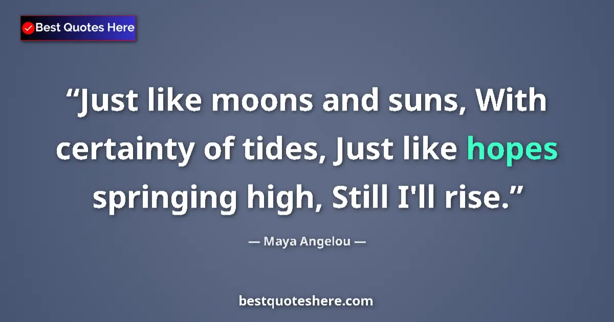 Quote by Maya Angelou: Just like moons and suns, With certainty of tides, Just like hopes springing high, Still I'll rise....