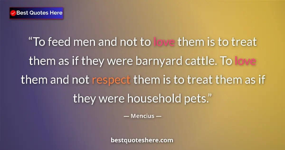 Quote by Mencius: To feed men and not to love them is to treat them as if they were barnyard cattle. To love them and ...