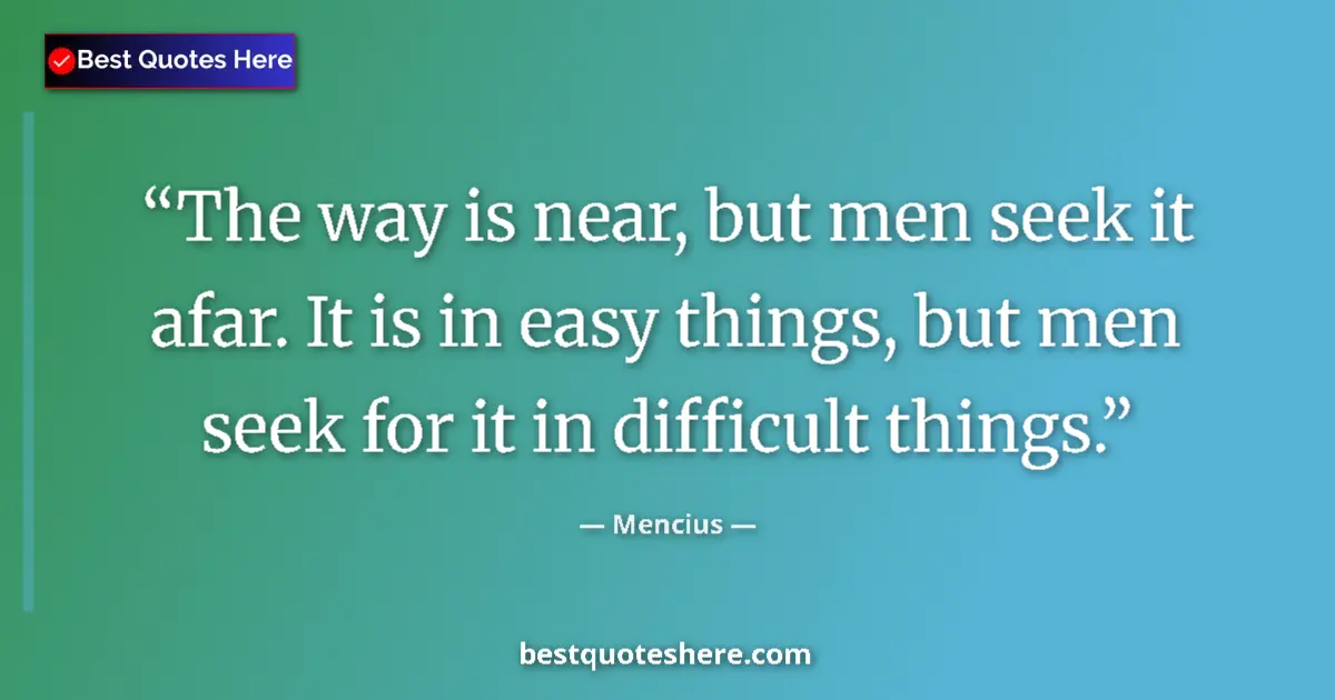 Quote by Mencius: The way is near, but men seek it afar. It is in ea