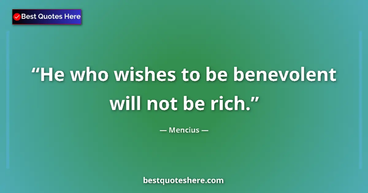 Quote by Mencius: He who wishes to be benevolent will not be rich....