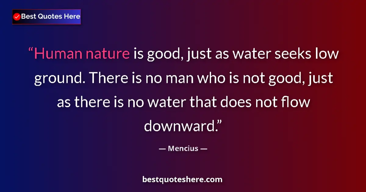 Quote by Mencius: Human nature is good, just as water seeks low ground. There is no man who is not good, just as there...