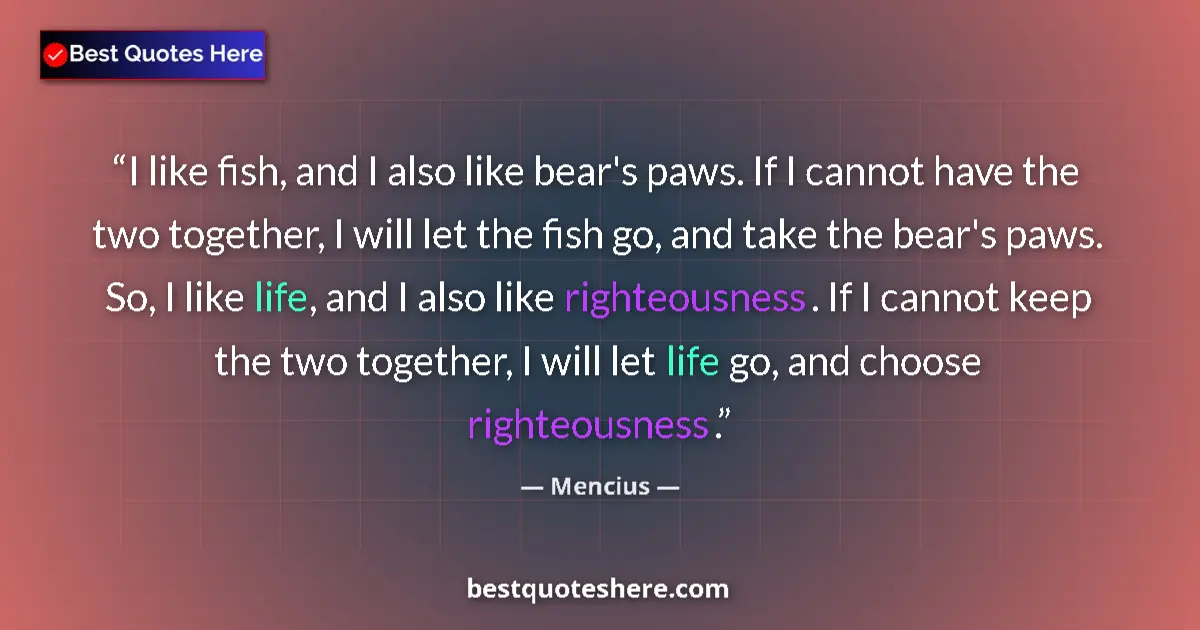 Quote by Mencius: I like fish, and I also like bear's paws. If I cannot have the two together, I will let the fish go,...