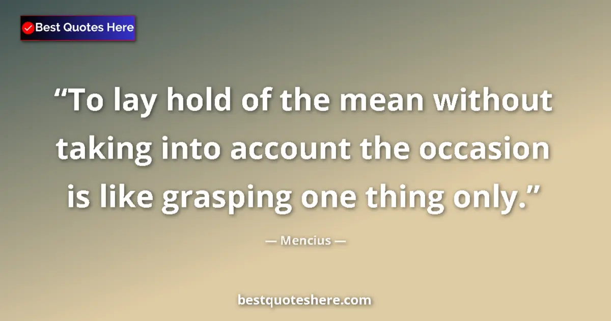 Quote by Mencius: To lay hold of the mean without taking into account the occasion is like grasping one thing only....