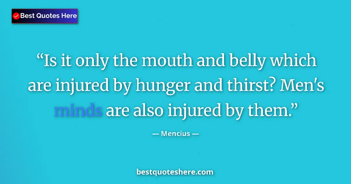 Quote by Mencius: Is it only the mouth and belly which are injured by hunger and thirst? Men's minds are also injured ...