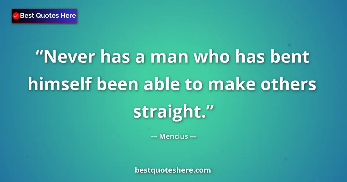 Quote by Mencius: Never has a man who has bent himself been able to make others straight....