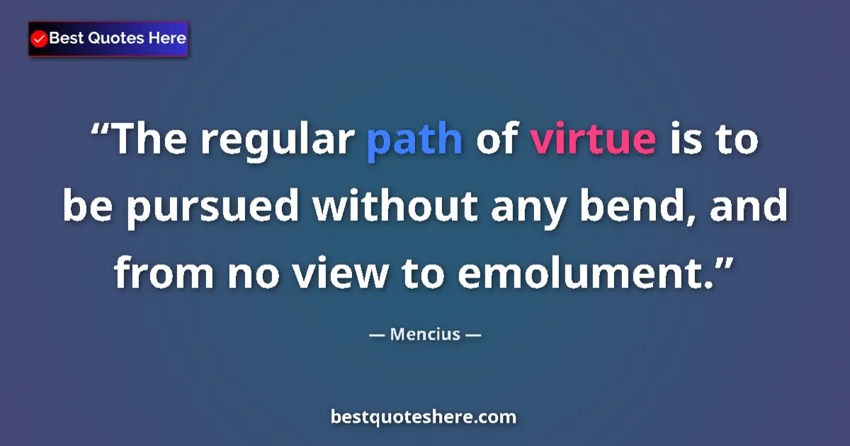 Quote by Mencius: The regular path of virtue is to be pursued without any bend, and from no view to emolument....