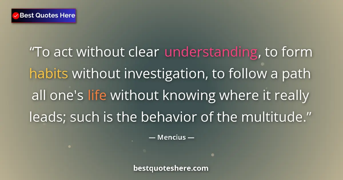 Quote by Mencius: To act without clear understanding, to form habits without investigation, to follow a path all one's...