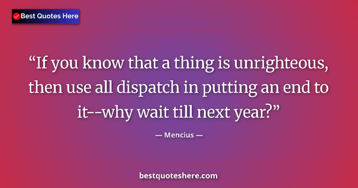 Quote by Mencius: If you know that a thing is unrighteous, then use all dispatch in putting an end to it--why wait til...