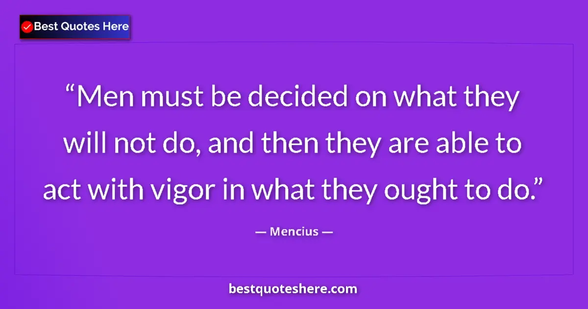Quote by Mencius: Men must be decided on what they will not do, and then they are able to act with vigor in what they ...