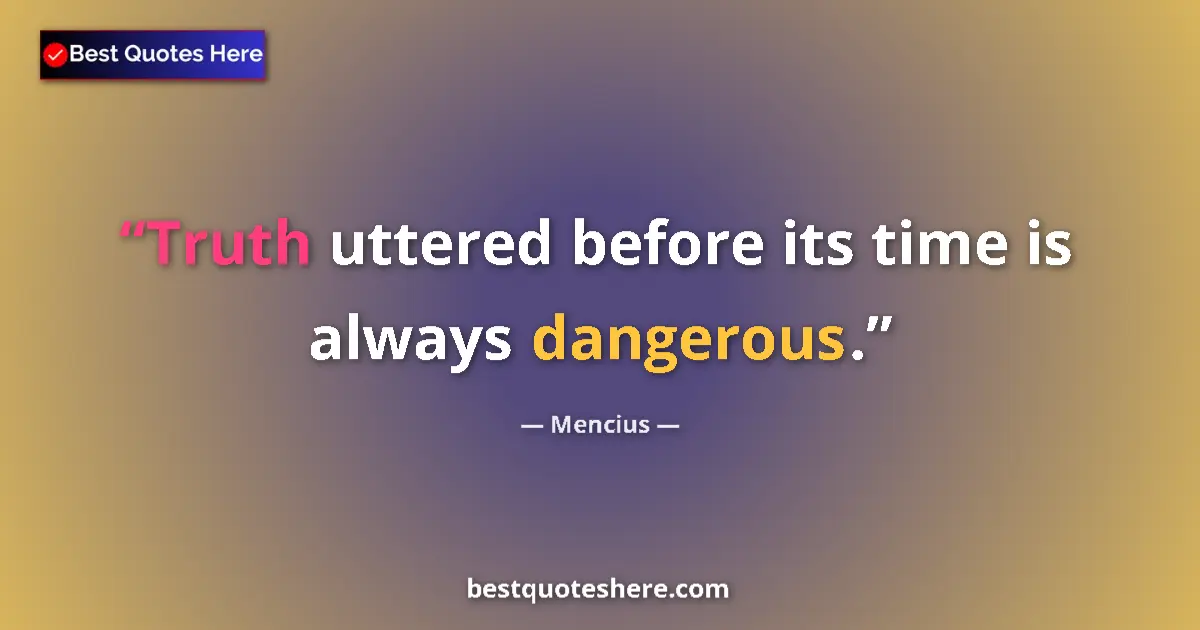 Quote by Mencius: Truth uttered before its time is always dangerous.