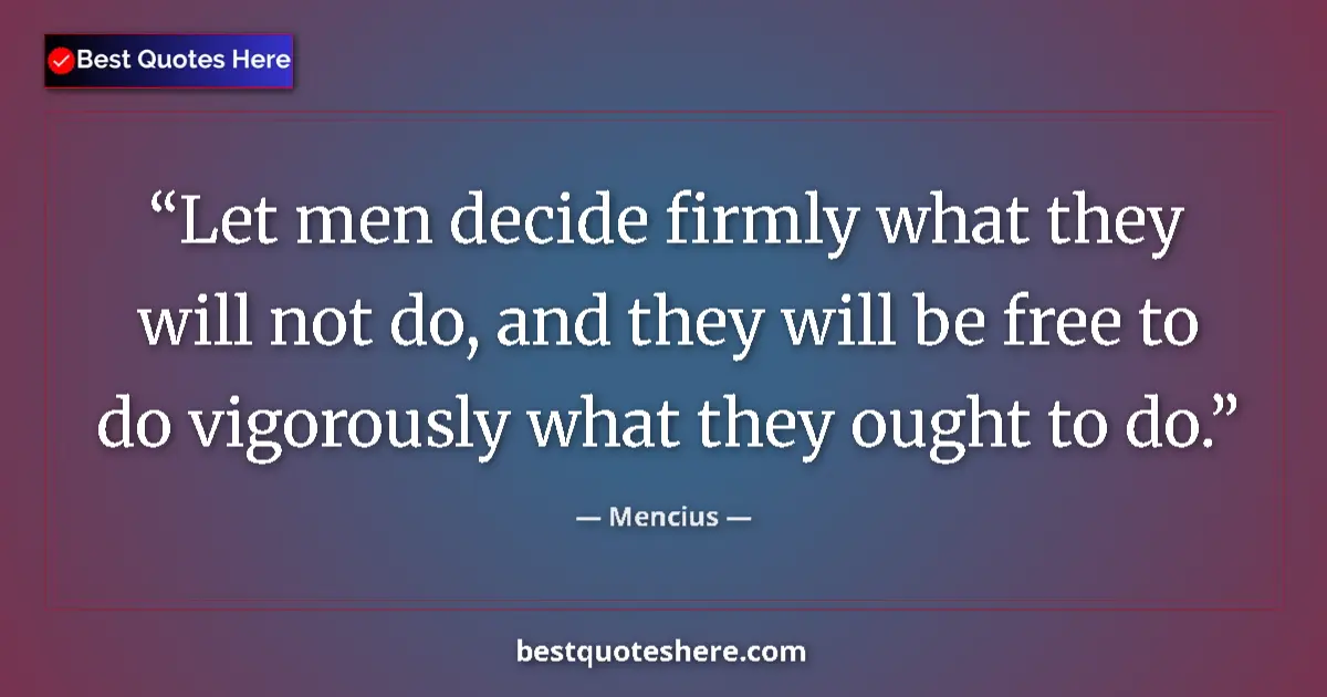 Quote by Mencius: Let men decide firmly what they will not do, and they will be free to do vigorously what they ought ...