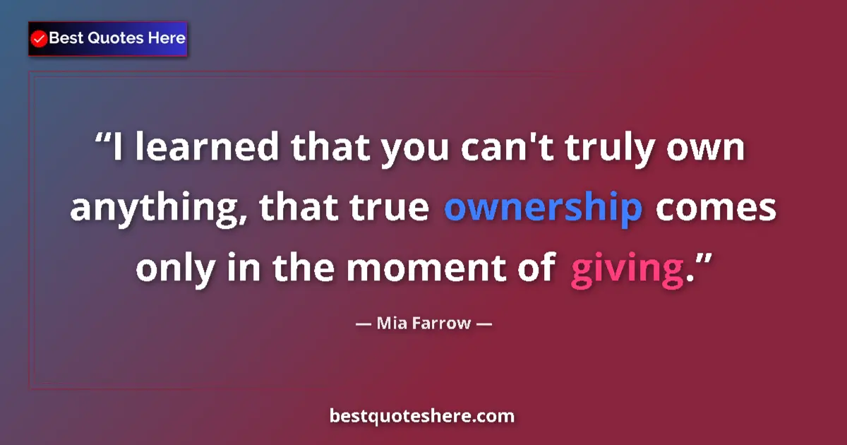 Quote by Mia Farrow: I learned that you can't truly own anything, that true ownership comes only in the moment of giving....