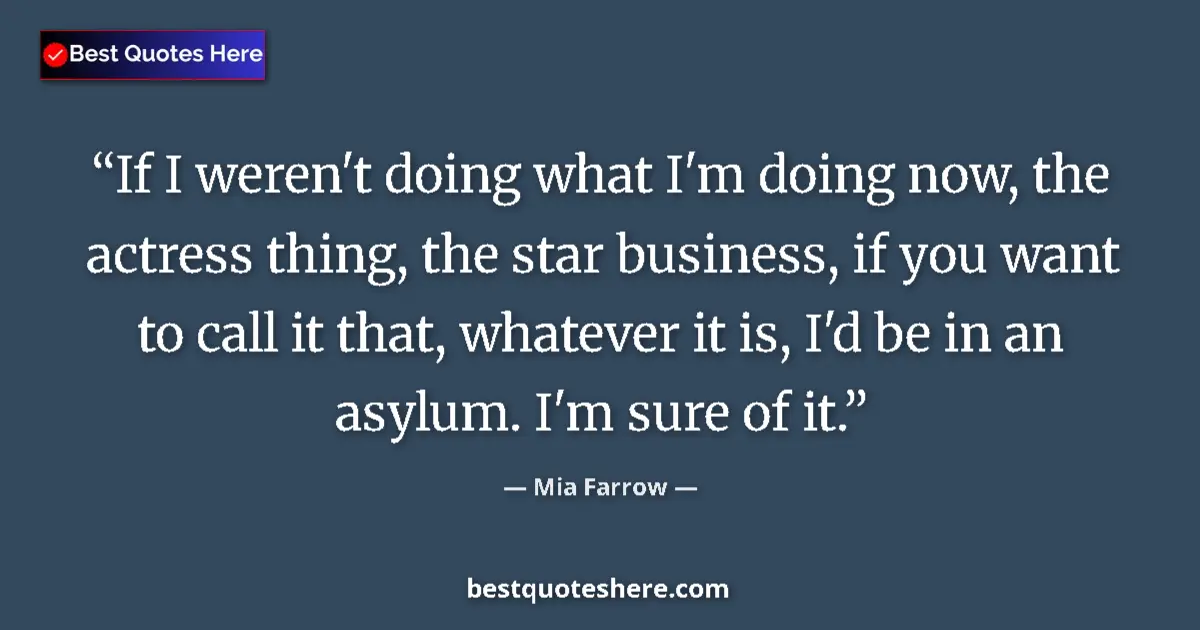 Quote by Mia Farrow: If I weren't doing what I'm doing now, the actress thing, the star business, if you want to call it ...