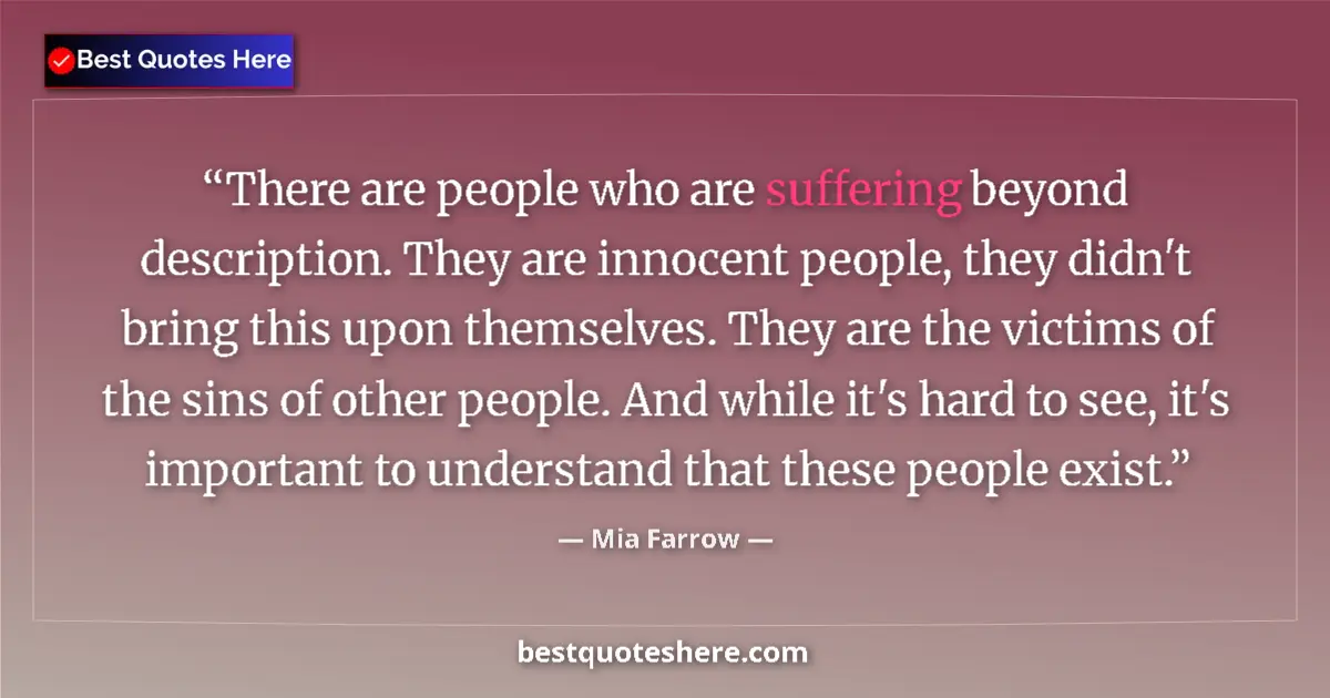 Quote by Mia Farrow: There are people who are suffering beyond description. They are innocent people, they didn't bring t...