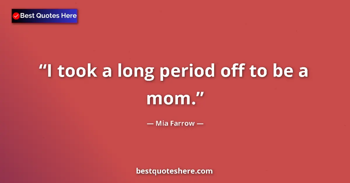 Quote by Mia Farrow: I took a long period off to be a mom....