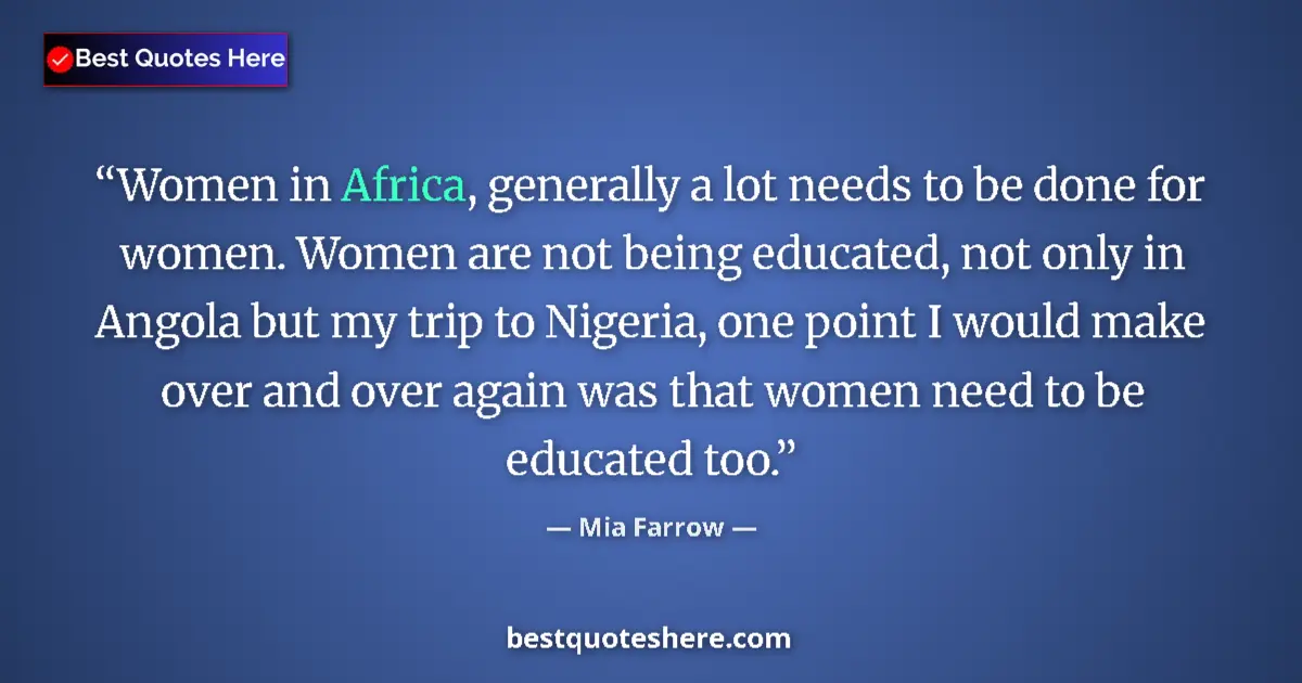 Quote by Mia Farrow: Women in Africa, generally a lot needs to be done for women. Women are not being educated, not only ...