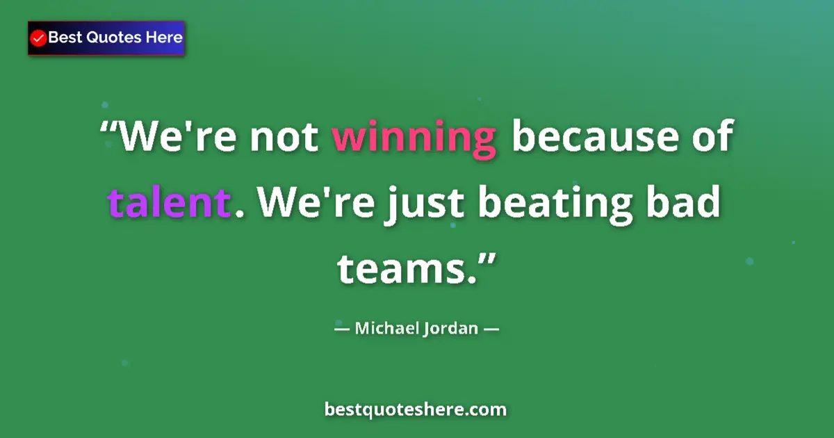 Quote by Michael Jordan: We're not winning because of talent. We're just beating bad teams....
