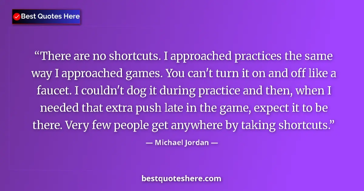 Quote by Michael Jordan: There are no shortcuts. I approached practices the same way I approached games. You can't turn it on...