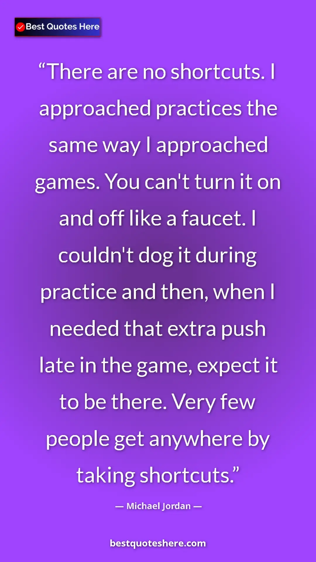 Michael Jordan Quote Card: "There are no shortcuts. I approached practices the same way..." Pinterest quote poster by Michael Jordan: "There are no shortcuts. I approached practices the same way..."