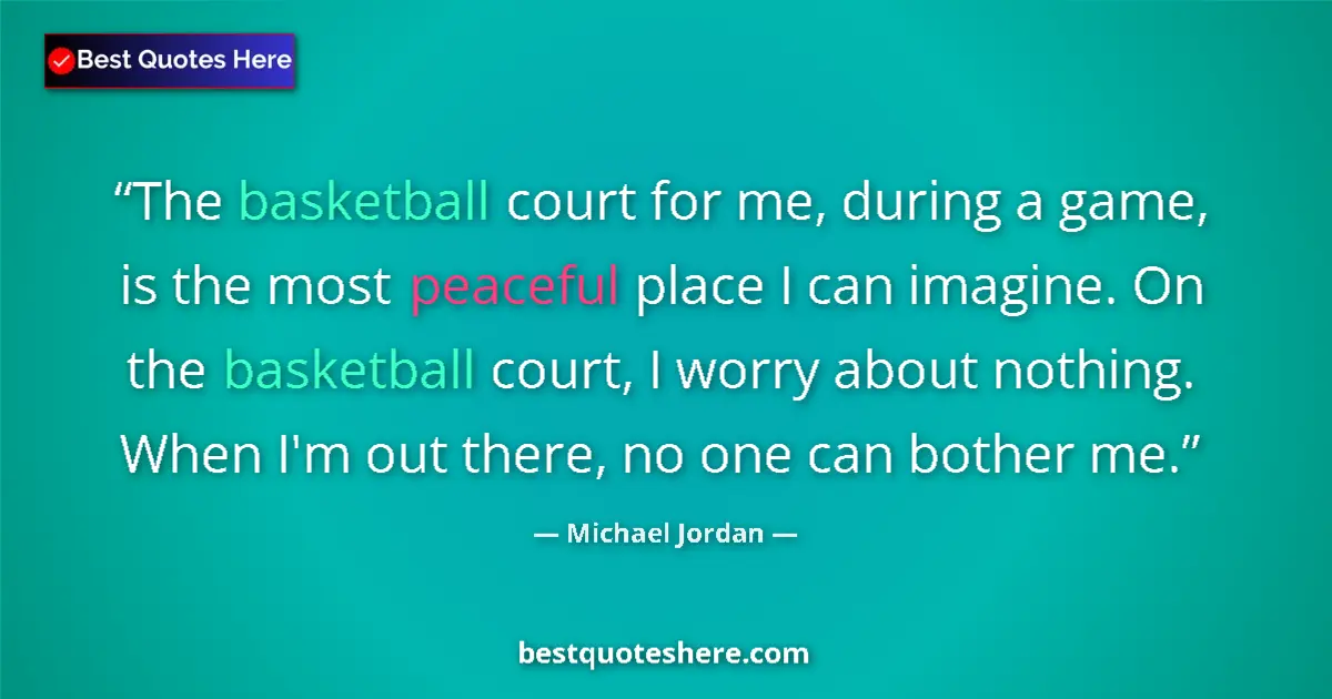 Quote by Michael Jordan: The basketball court for me, during a game, is the most peaceful place I can imagine. On the basketb...