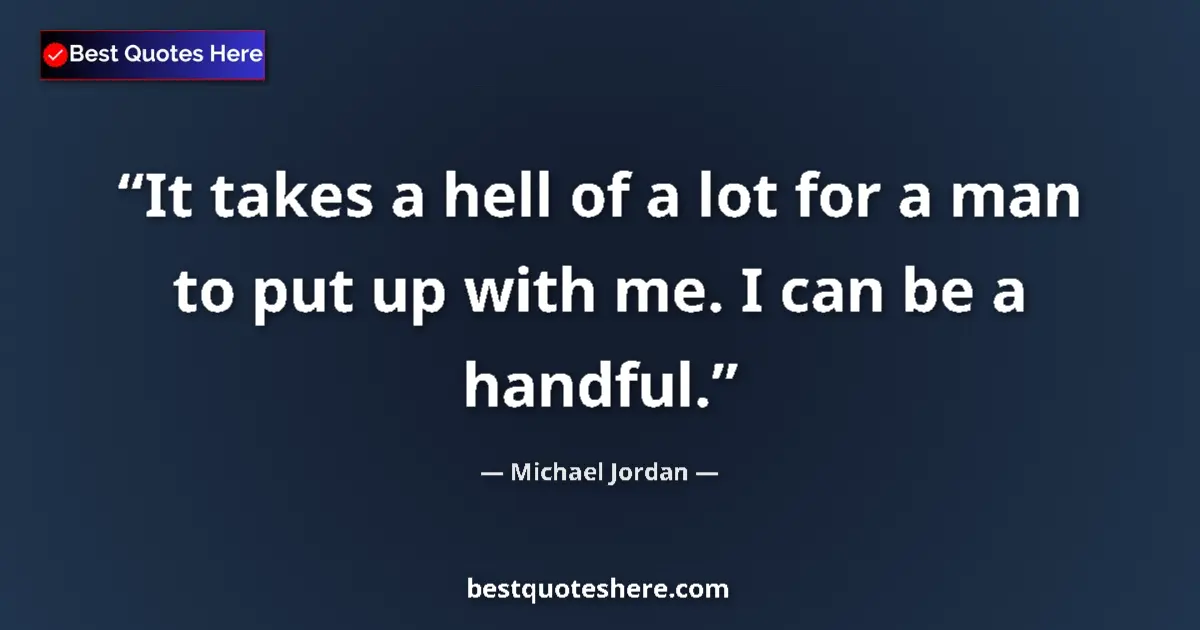Quote by Michael Jordan: It takes a hell of a lot for a man to put up with me. I can be a handful....