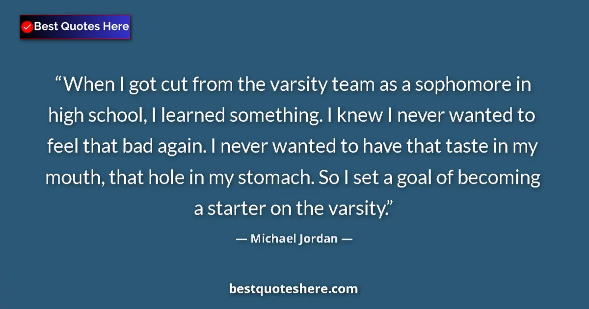 Quote by Michael Jordan: When I got cut from the varsity team as a sophomore in high school, I learned something. I knew I ne...