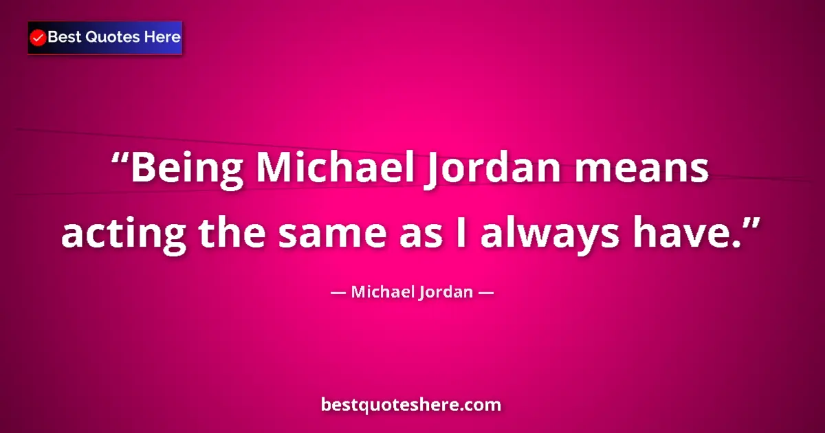 Quote by Michael Jordan: Being Michael Jordan means acting the same as I always have....