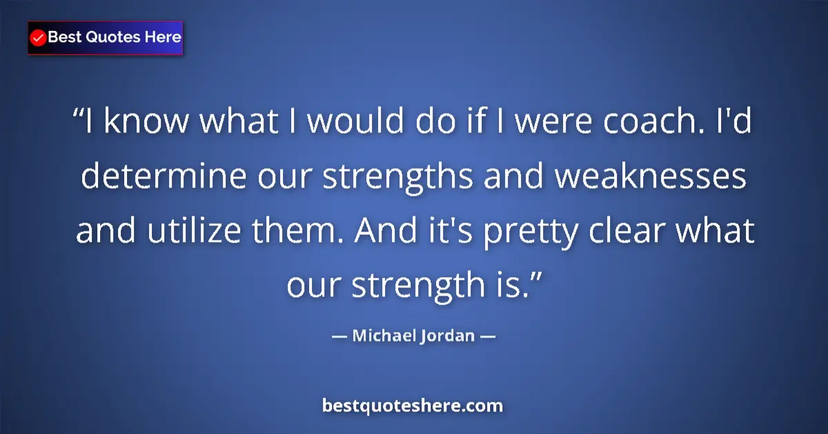 Quote by Michael Jordan: I know what I would do if I were coach. I'd determine our strengths and weaknesses and utilize them....