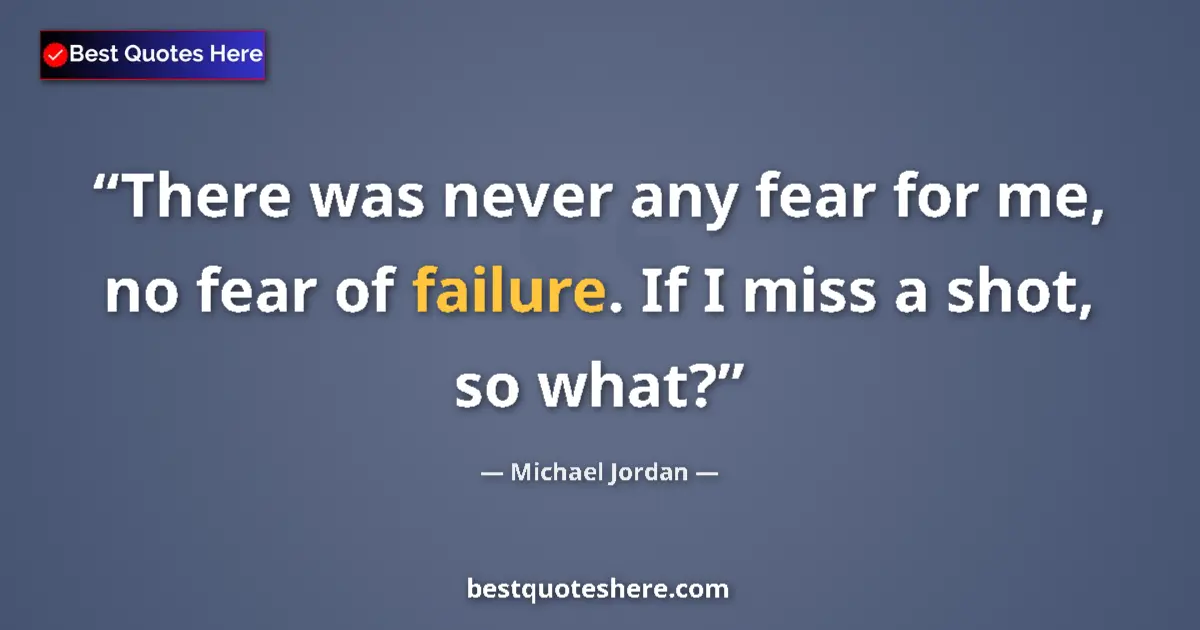 Quote by Michael Jordan: There was never any fear for me, no fear of failure. If I miss a shot, so what?...