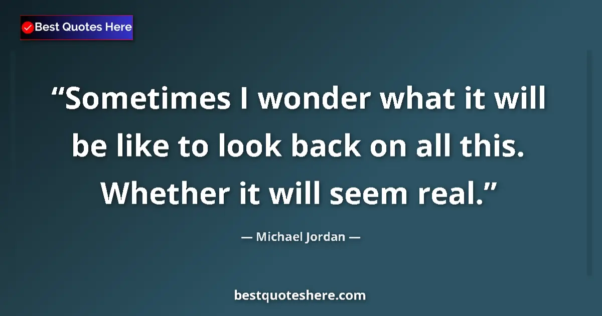 Quote by Michael Jordan: Sometimes I wonder what it will be like to look back on all this. Whether it will seem real....