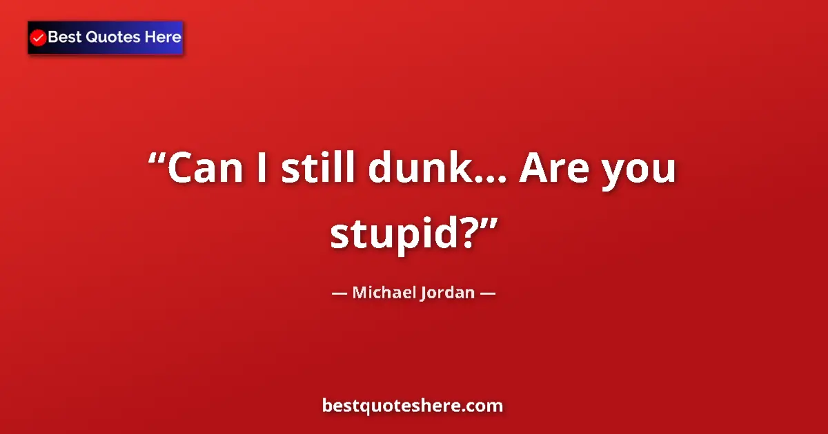 Quote by Michael Jordan: Can I still dunk... Are you stupid?...