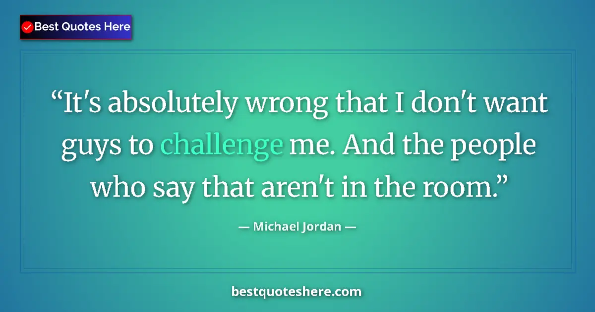 Quote by Michael Jordan: It's absolutely wrong that I don't want guys to challenge me. And the people who say that aren't in ...