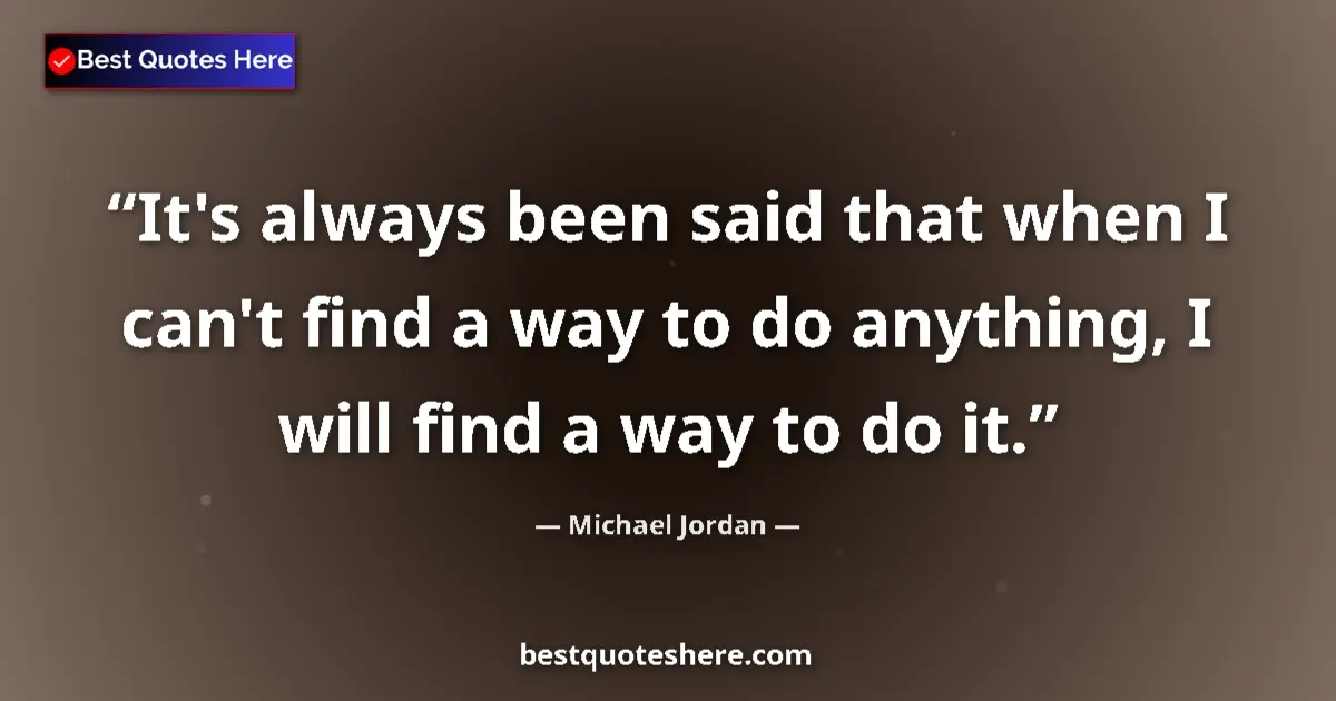 Quote by Michael Jordan: It's always been said that when I can't find a way to do anything, I will find a way to do it....