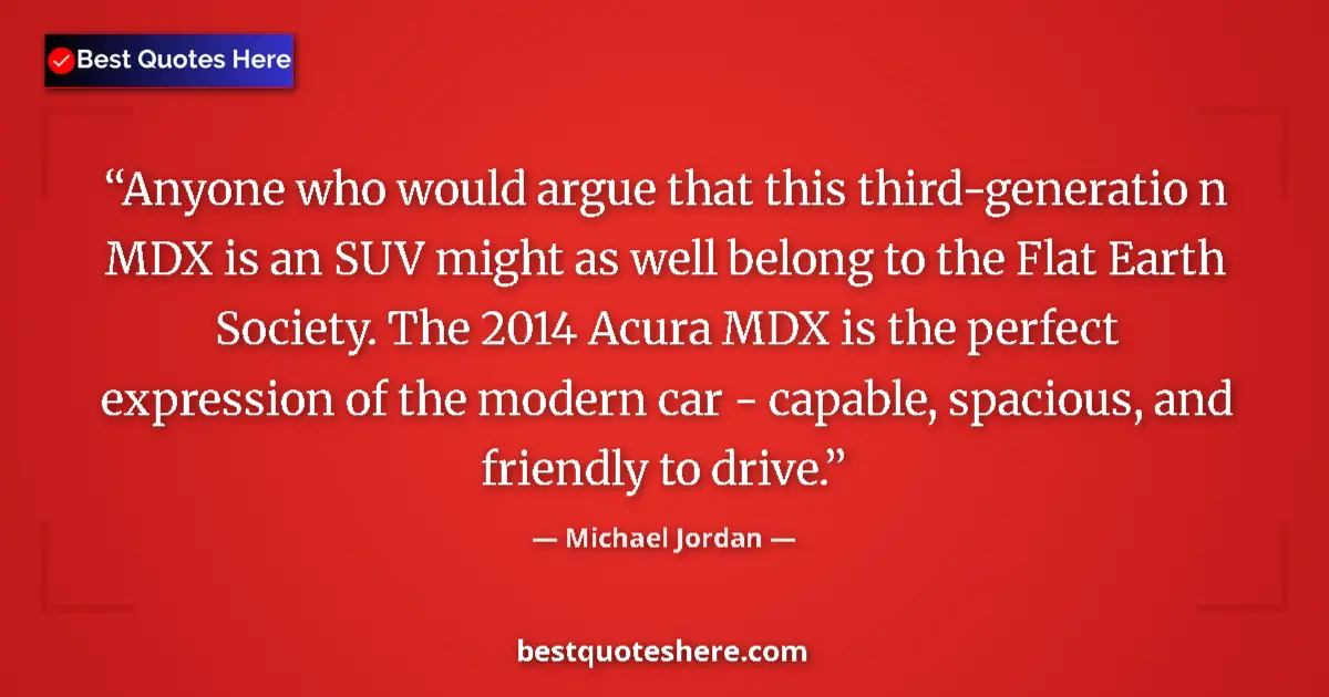 Quote by Michael Jordan: Anyone who would argue that this third-generatio n MDX is an SUV might as well belong to the Flat Ea...