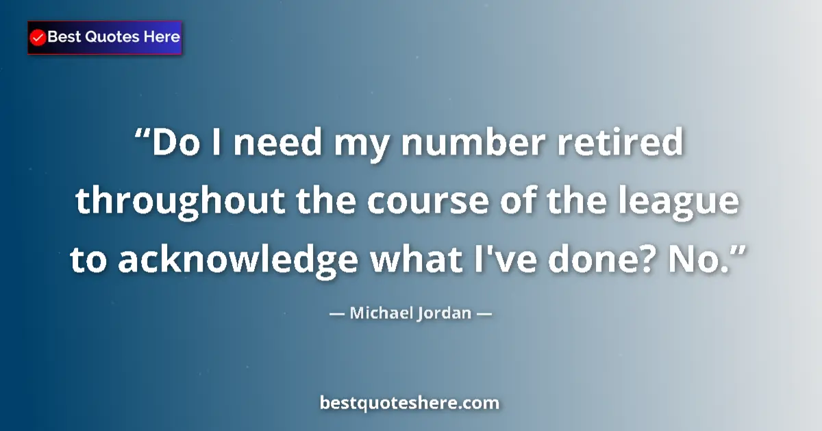 Quote by Michael Jordan: Do I need my number retired throughout the course of the league to acknowledge what I've done? No....