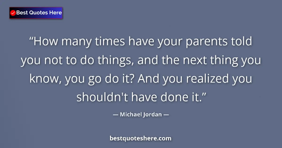 Quote by Michael Jordan: How many times have your parents told you not to do things, and the next thing you know, you go do i...