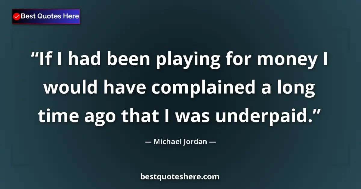 Quote by Michael Jordan: If I had been playing for money I would have complained a long time ago that I was underpaid....