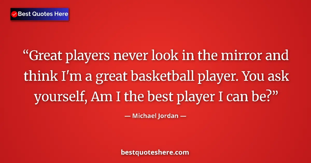 Quote by Michael Jordan: Great players never look in the mirror and think I'm a great basketball player. You ask yourself, Am...
