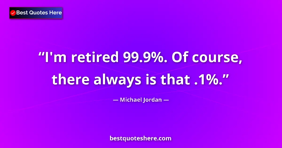 Quote by Michael Jordan: I'm retired 99.9%. Of course, there always is that .1%....