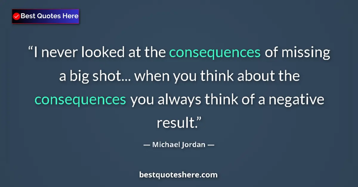 Quote by Michael Jordan: I never looked at the consequences of missing a big shot... when you think about the consequences yo...