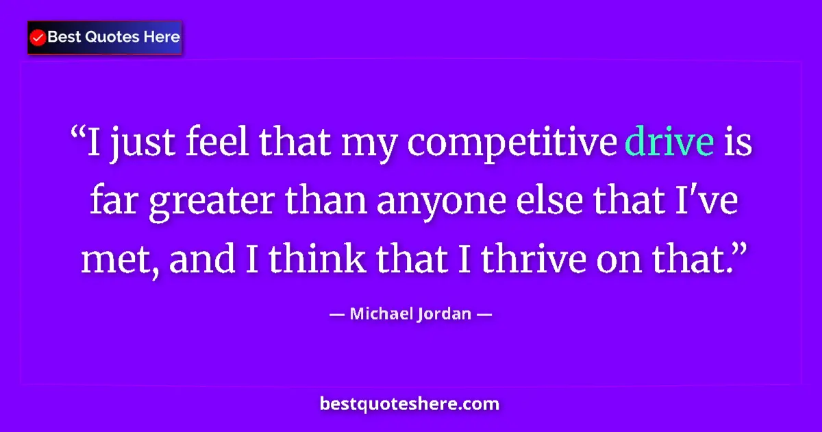 Quote by Michael Jordan: I just feel that my competitive drive is far greater than anyone else that I've met, and I think tha...