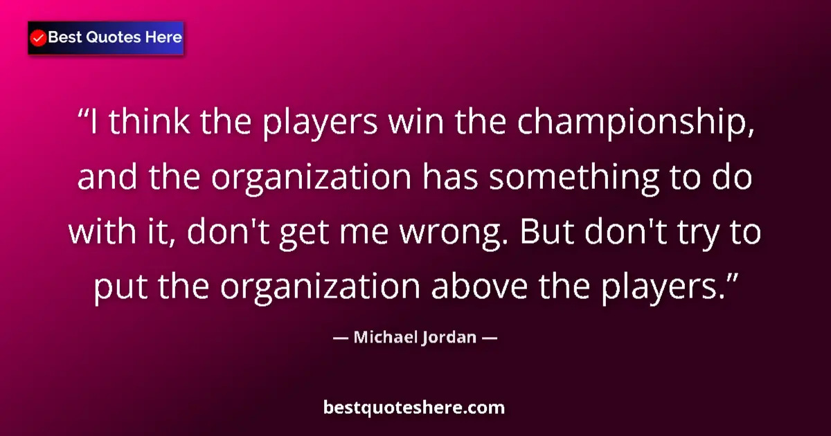 Quote by Michael Jordan: I think the players win the championship, and the organization has something to do with it, don't ge...