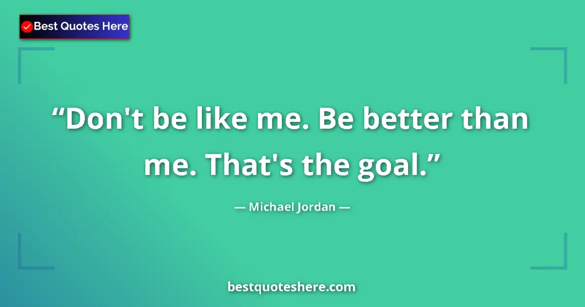 Quote by Michael Jordan: Don't be like me. Be better than me. That's the goal....