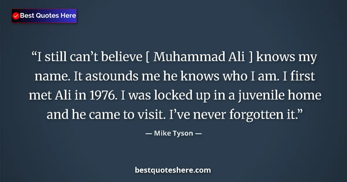 Quote by Mike Tyson: I still can’t believe [ Muhammad Ali ] knows my name. It astounds me he knows who I am. I first met ...