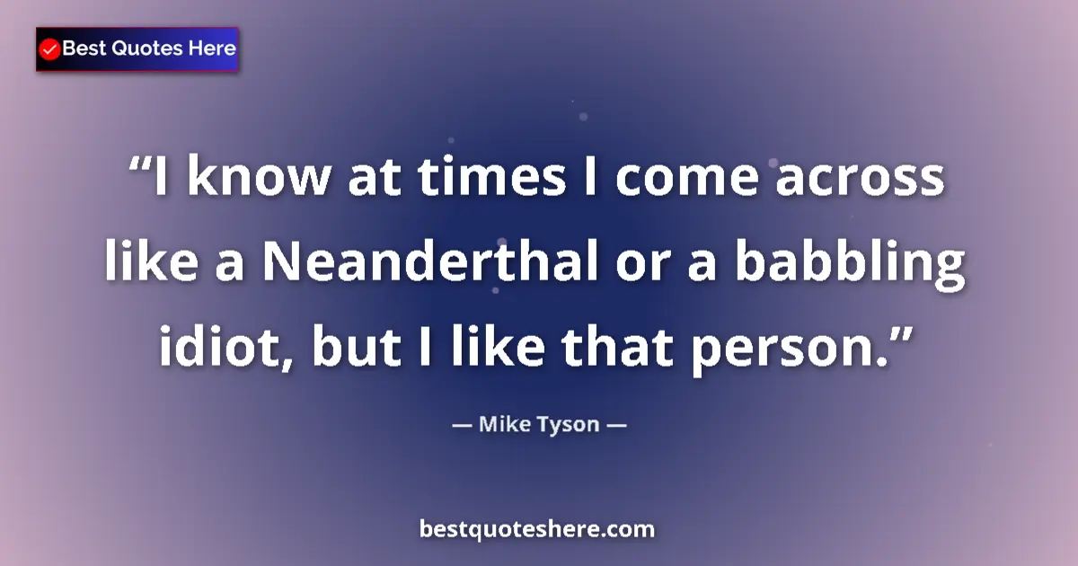Quote by Mike Tyson: I know at times I come across like a Neanderthal or a babbling idiot, but I like that person....