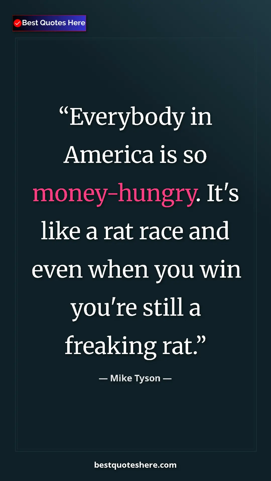 Mike Tyson Quote Card: "Everybody in America is so money-hungry. It's like a rat..." Pinterest quote poster by Mike Tyson: "Everybody in America is so money-hungry. It's like a rat..."
