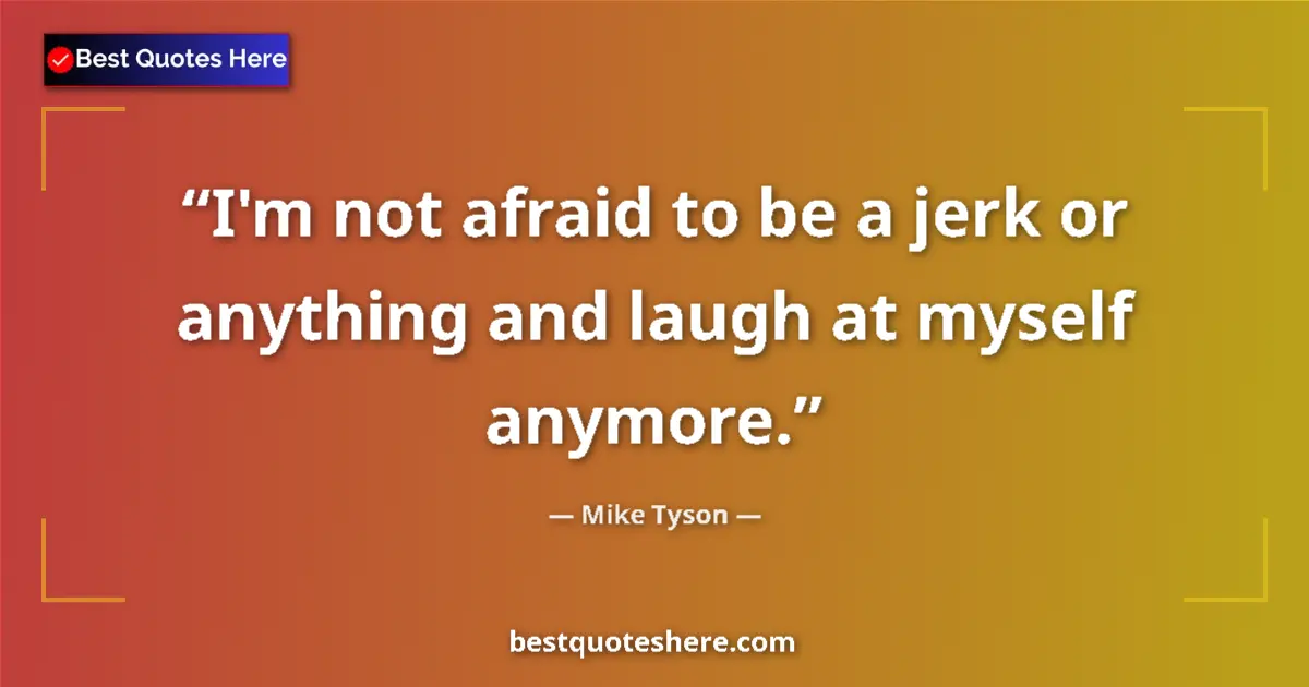 Quote by Mike Tyson: I'm not afraid to be a jerk or anything and laugh at myself anymore....