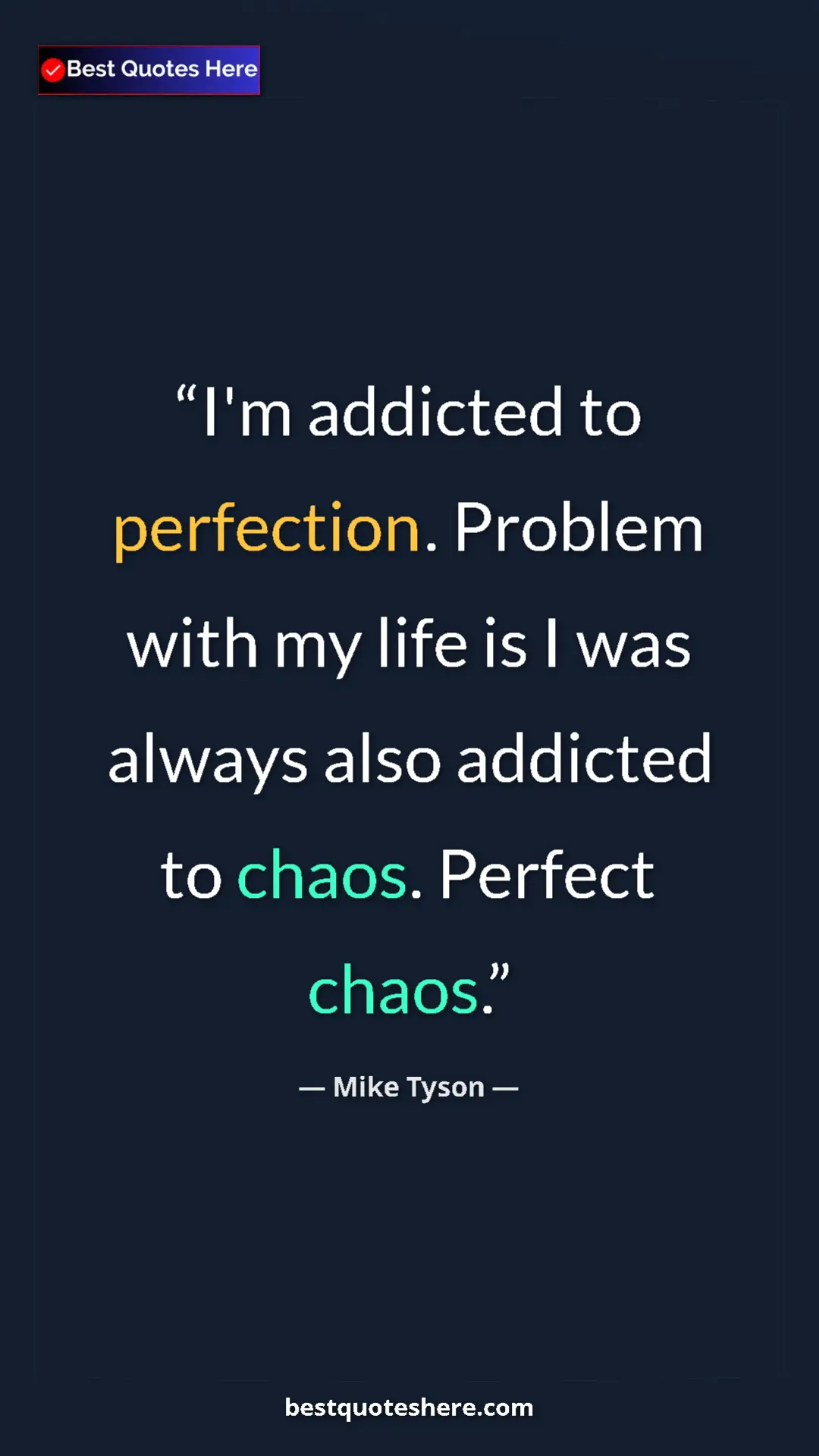 Mike Tyson Quote Card: "I'm addicted to perfection. Problem with my life is I was..." Pinterest quote poster by Mike Tyson: "I'm addicted to perfection. Problem with my life is I was..."