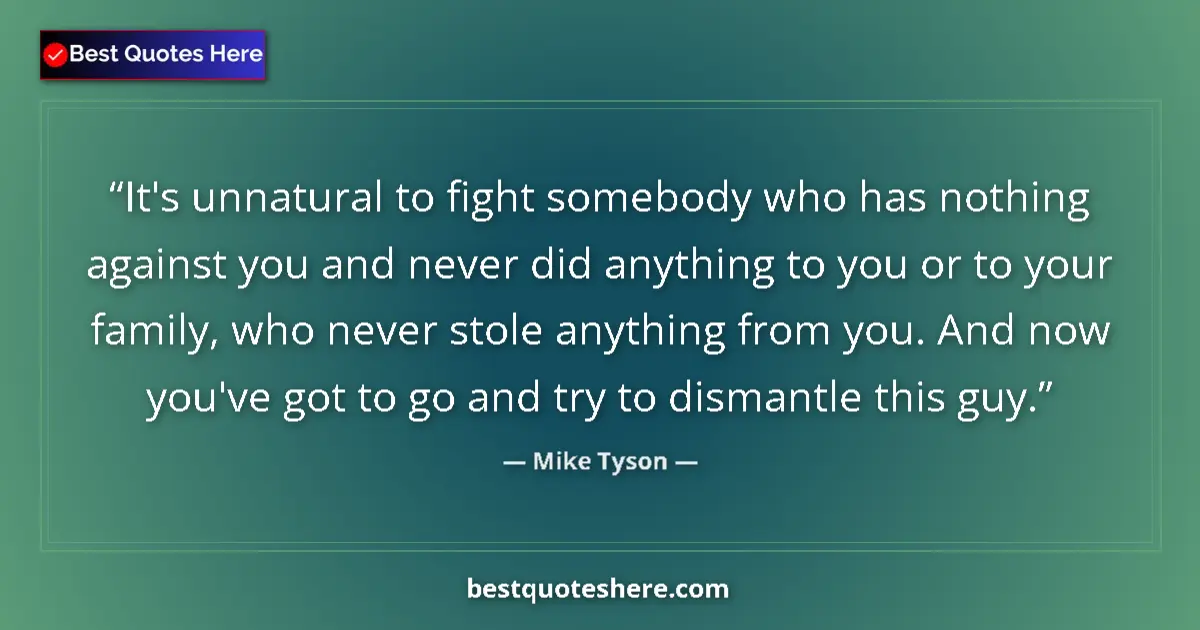 Quote by Mike Tyson: It's unnatural to fight somebody who has nothing against you and never did anything to you or to you...