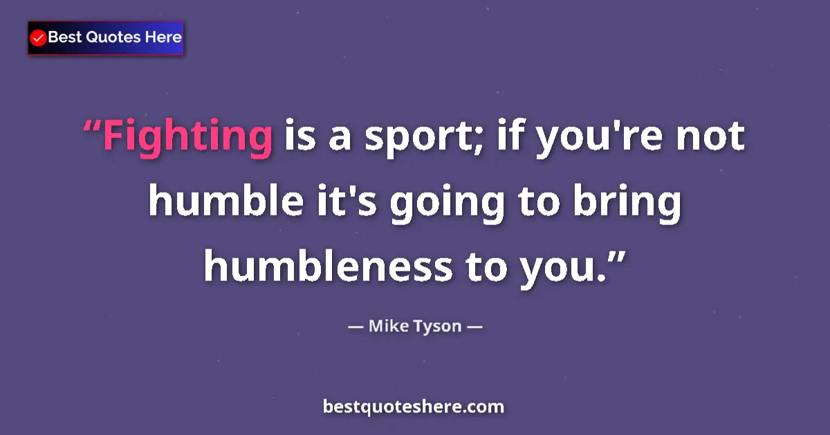 Quote by Mike Tyson: Fighting is a sport; if you're not humble it's going to bring humbleness to you....